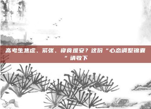 高考生焦虑、紧张、寝食难安？这份“心态调整锦囊”请收下