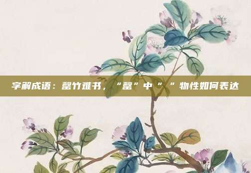 字解成语：罄竹难书，“罄”中“殸”物性如何表达
