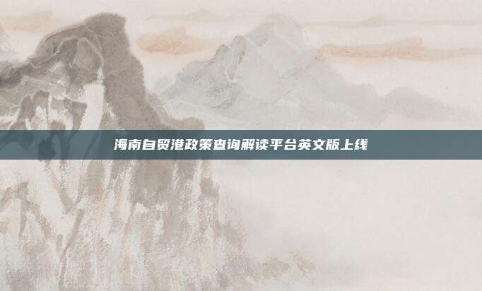 海南自贸港政策查询解读平台英文版上线