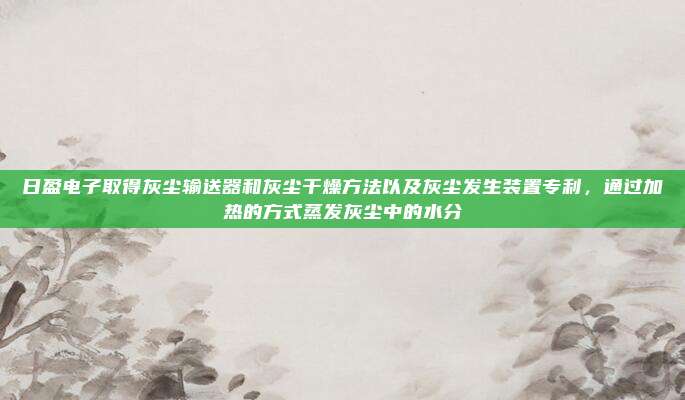 日盈电子取得灰尘输送器和灰尘干燥方法以及灰尘发生装置专利，通过加热的方式蒸发灰尘中的水分