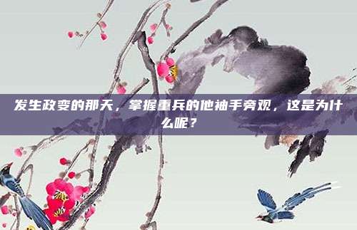 发生政变的那天，掌握重兵的他袖手旁观，这是为什么呢？