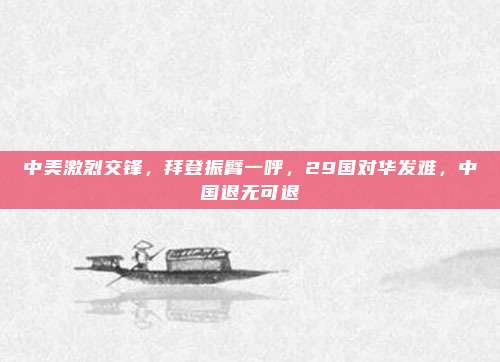 中美激烈交锋，拜登振臂一呼，29国对华发难，中国退无可退