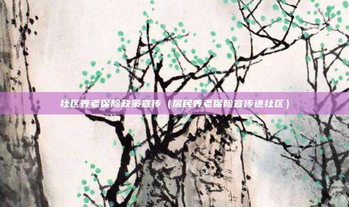 社区养老保险政策宣传（居民养老保险宣传进社区）
