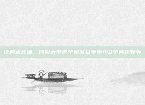 让碧水长清，河海大学这个团队每年至少3个月在野外