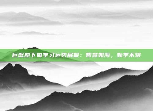 巨蟹座下旬学习运势展望：智慧如海，勤学不辍