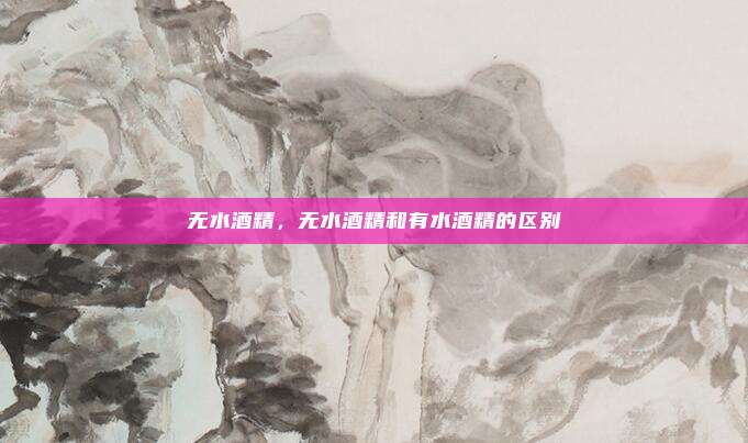 无水酒精，无水酒精和有水酒精的区别
