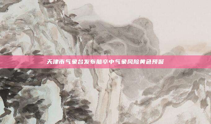 天津市气象台发布脑卒中气象风险黄色预警