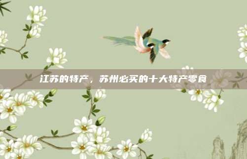 江苏的特产，苏州必买的十大特产零食