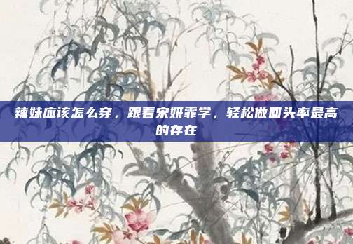 辣妹应该怎么穿，跟着宋妍霏学，轻松做回头率最高的存在