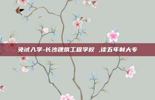 免试入学-长沙建筑工程学校 ,读五年制大专