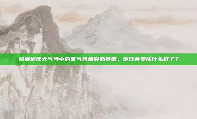 如果地球大气当中的氧气含量突然暴增，地球会变成什么样子？