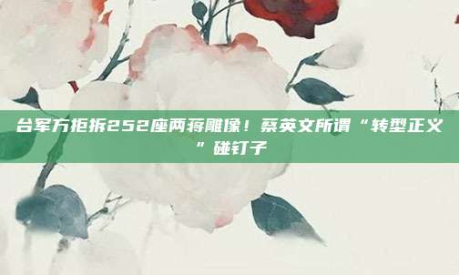 台军方拒拆252座两蒋雕像！蔡英文所谓“转型正义”碰钉子