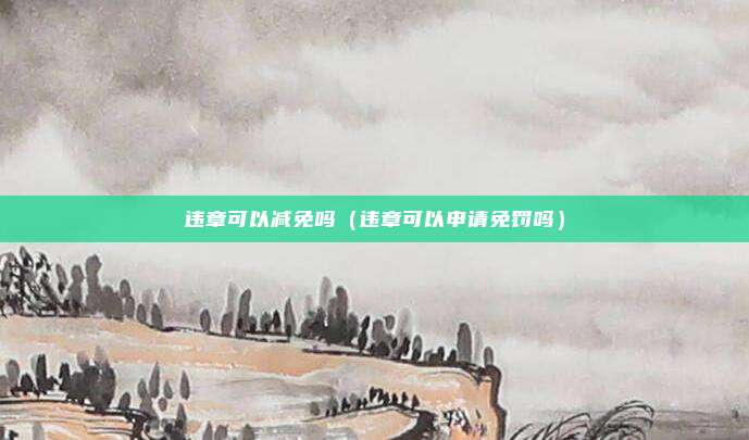 违章可以减免吗（违章可以申请免罚吗）