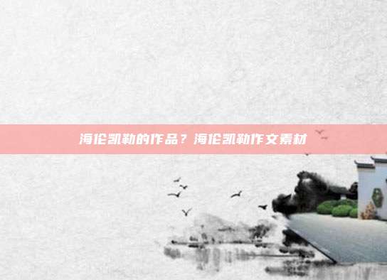 海伦凯勒的作品？海伦凯勒作文素材