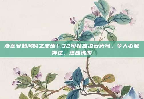 燕雀安知鸿鹄之志哉!32句壮志凌云诗句,令人心驰神往,热血沸腾
