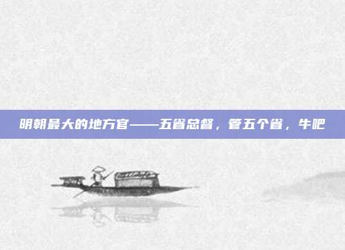 明朝最大的地方官——五省总督，管五个省，牛吧