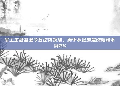 军工主题基金今日逆势领涨，美中不足的是涨幅均不到2%