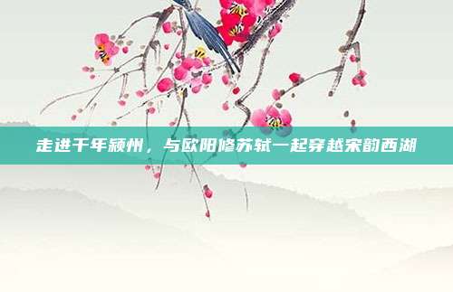 走进千年颍州，与欧阳修苏轼一起穿越宋韵西湖