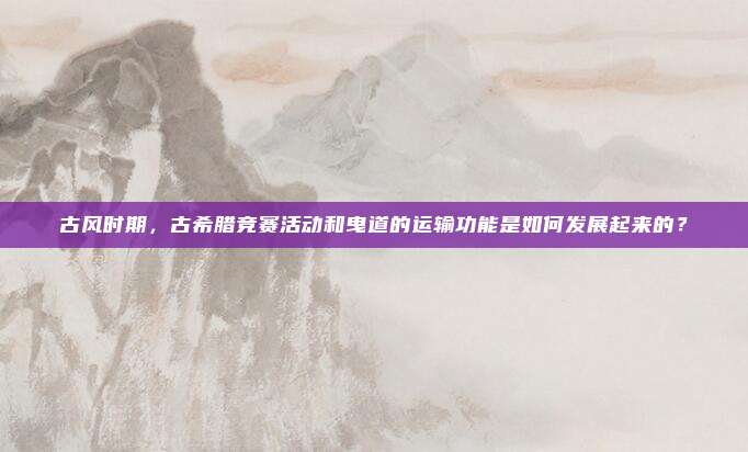 古风时期，古希腊竞赛活动和曳道的运输功能是如何发展起来的？