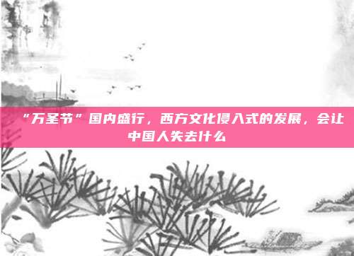 “万圣节”国内盛行，西方文化侵入式的发展，会让中国人失去什么