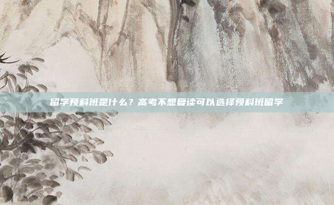 留学预科班是什么？高考不想复读可以选择预科班留学