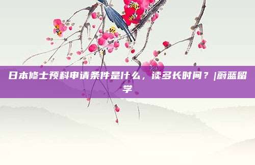 日本修士预科申请条件是什么，读多长时间？|蔚蓝留学