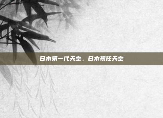 日本第一代天皇，日本现任天皇