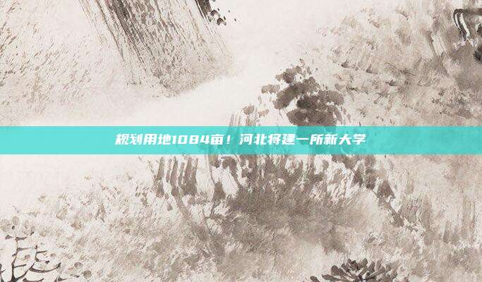规划用地1084亩！河北将建一所新大学