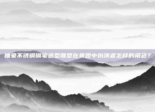抽象不锈钢钢笔造型雕塑在景观中扮演者怎样的角色？