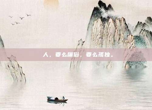 ​人，要么庸俗，要么孤独。
