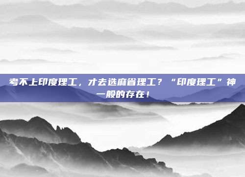 考不上印度理工，才去选麻省理工？“印度理工”神一般的存在！
