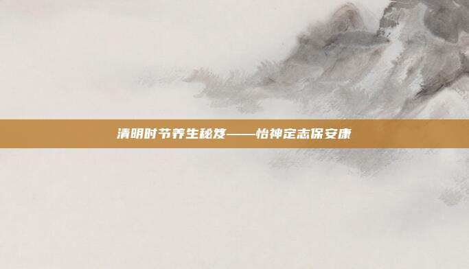 清明时节养生秘笈——怡神定志保安康