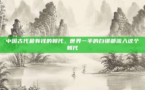 中国古代最有钱的朝代，世界一半的白银都流入这个朝代