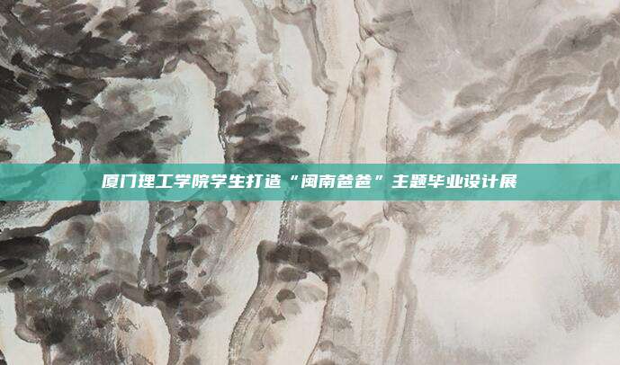 厦门理工学院学生打造“闽南爸爸”主题毕业设计展