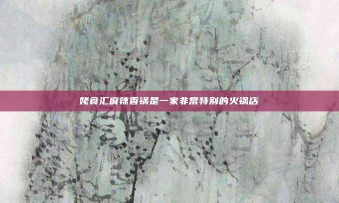 姥食汇麻辣香锅是一家非常特别的火锅店