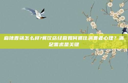 麻辣香锅怎么样?餐饮店经营如何抓住消费者心理？满足需求是关键