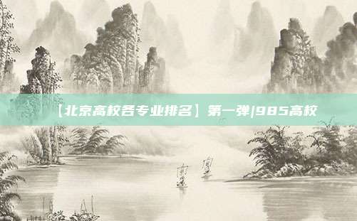 【北京高校各专业排名】第一弹|985高校