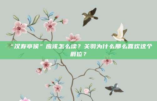 “汉寿亭侯”应该怎么读？关羽为什么那么喜欢这个爵位？