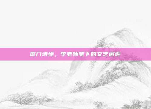 厦门诗缘，李老师笔下的文艺邂逅