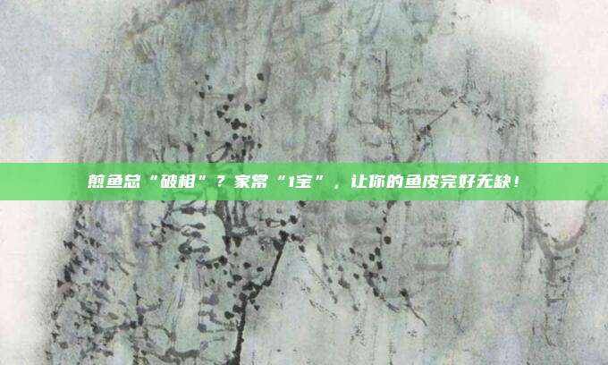 煎鱼总“破相”？家常“1宝”，让你的鱼皮完好无缺！