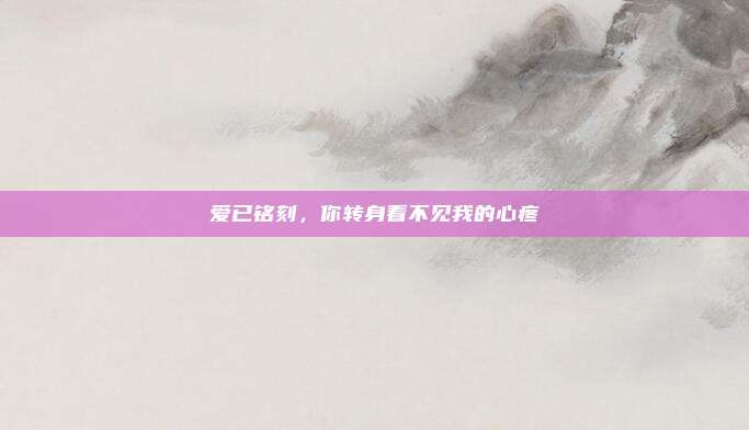 爱已铭刻，你转身看不见我的心疼