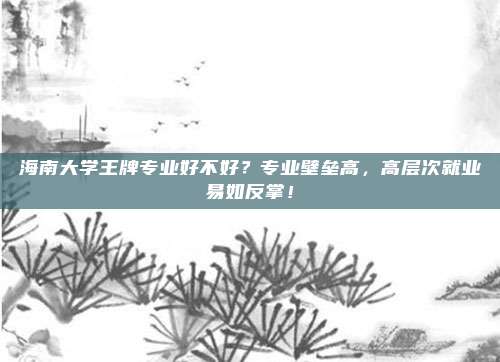 海南大学王牌专业好不好？专业壁垒高，高层次就业易如反掌！