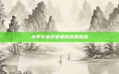 小学毕业对老师的感恩寄语