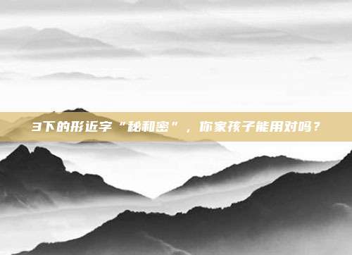 3下的形近字“秘和密”，你家孩子能用对吗？