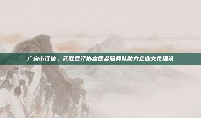 广安市评协、武胜县评协志愿者服务队助力企业文化建设
