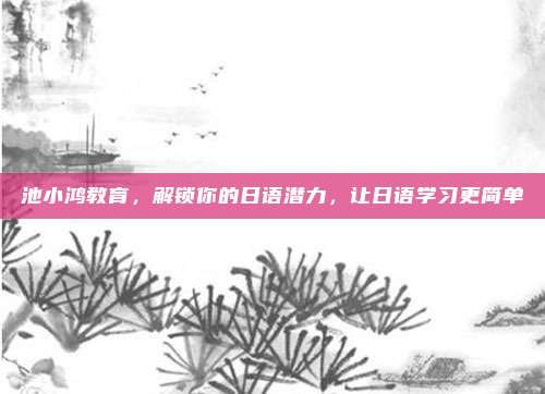 池小鸿教育，解锁你的日语潜力，让日语学习更简单