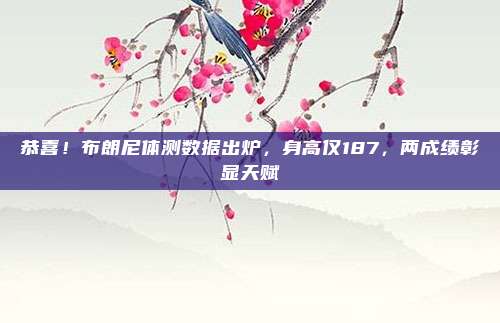 恭喜！布朗尼体测数据出炉，身高仅187，两成绩彰显天赋