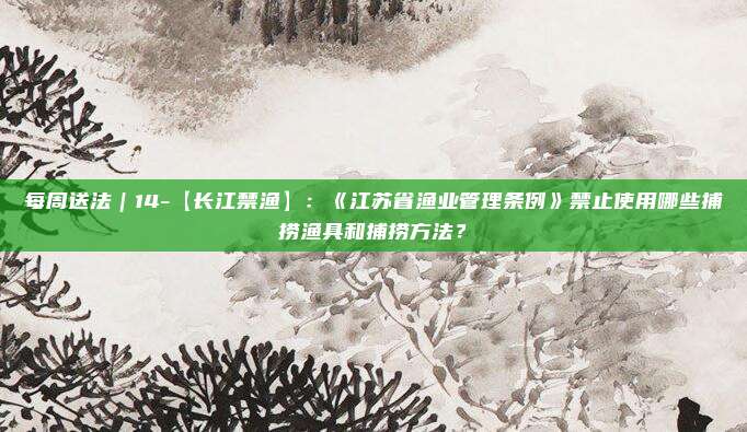 每周送法｜14-【长江禁渔】：《江苏省渔业管理条例》禁止使用哪些捕捞渔具和捕捞方法？