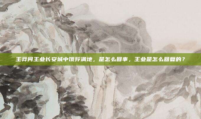 王莽问王业长安城中饿殍满地，是怎么回事，王业是怎么回复的？