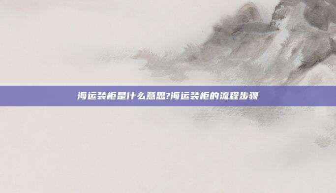海运装柜是什么意思?海运装柜的流程步骤